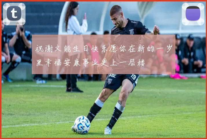 祝谢文能生日快乐愿你在新的一岁里幸福安康事业更上一层楼