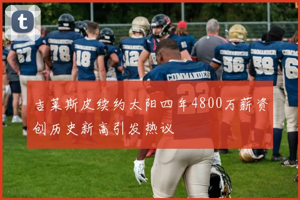 吉莱斯皮续约太阳四年4800万薪资创历史新高引发热议