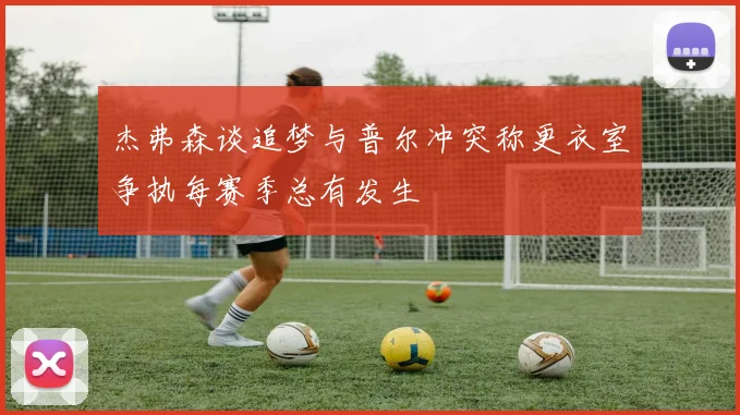 杰弗森谈追梦与普尔冲突称更衣室争执每赛季总有发生