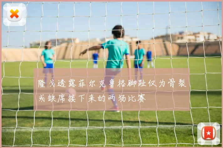 隆戈透露菲尔克鲁格脚趾仅为骨裂或缺席接下来的两场比赛