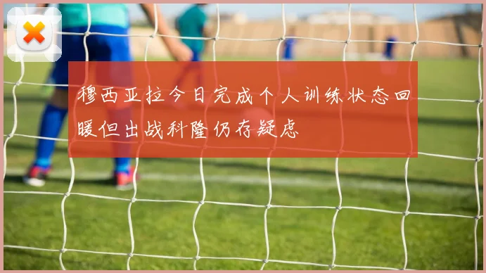 穆西亚拉今日完成个人训练状态回暖但出战科隆仍存疑虑