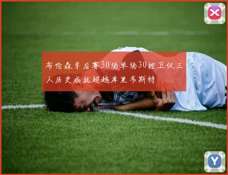 布伦森季后赛30场单场30控卫仅三人历史成就超越库里韦斯特