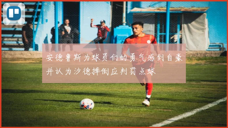 安德鲁斯为球员们的勇气感到自豪并认为沙德摔倒应判罚点球