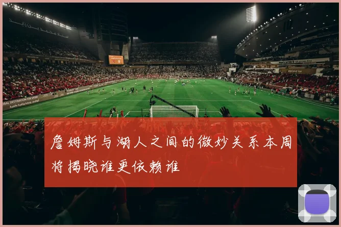 詹姆斯与湖人之间的微妙关系本周将揭晓谁更依赖谁