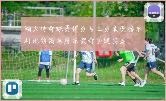 湖人传奇球员得分与三分表现榜单科比领衔老詹东契奇紧随其后