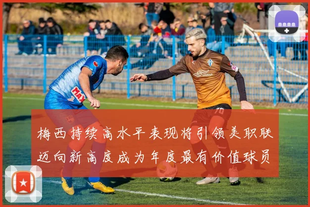 梅西持续高水平表现将引领美职联迈向新高度成为年度最有价值球员