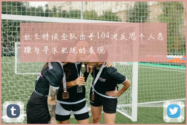 杜兰特谈全队出手104次反思个人急躁与寻求犯规的表现