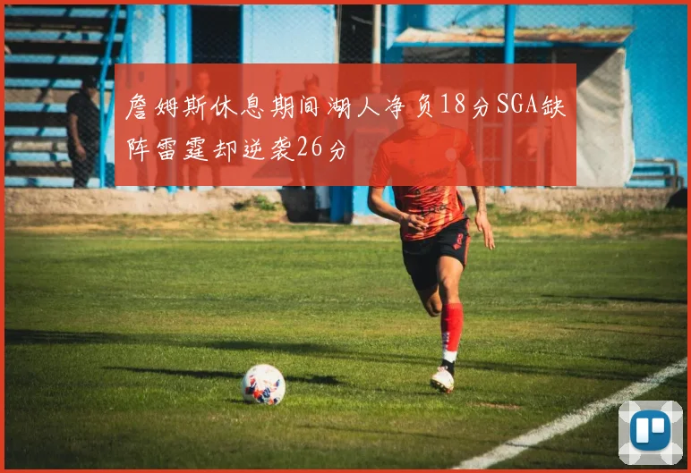 詹姆斯休息期间湖人净负18分SGA缺阵雷霆却逆袭26分