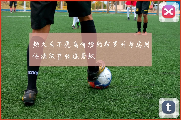 热火或不愿高价续约希罗并考虑用他换取首轮选秀权
