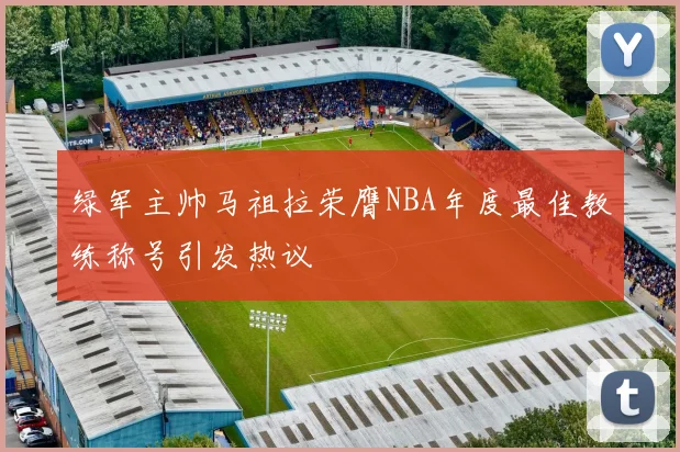绿军主帅马祖拉荣膺NBA年度最佳教练称号引发热议