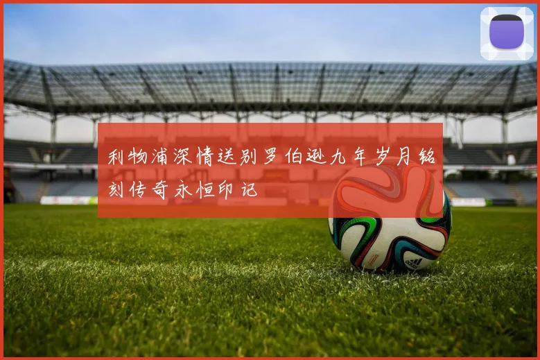 利物浦深情送别罗伯逊九年岁月铭刻传奇永恒印记