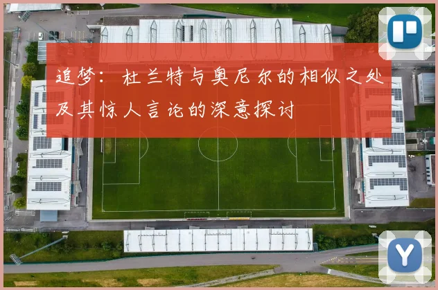 追梦：杜兰特与奥尼尔的相似之处及其惊人言论的深意探讨