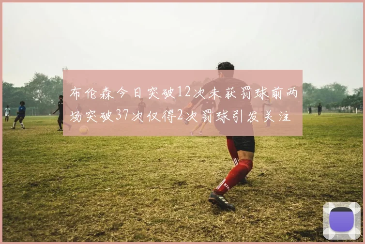 布伦森今日突破12次未获罚球前两场突破37次仅得2次罚球引发关注