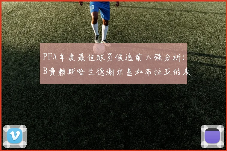 PFA年度最佳球员候选前六强分析：B费赖斯哈兰德谢尔基加布拉亚的表现对比