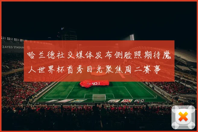 哈兰德社交媒体发布侧脸照期待魔人世界杯首秀目光聚焦周二赛事