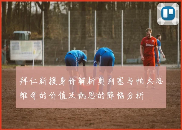 拜仁新援身价解析奥利塞与帕夫洛维奇的价值及凯恩的降幅分析