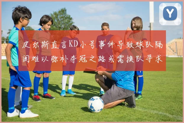 皮尔斯直言KD小号事件导致球队隔阂难以弥补夺冠之路或需换队寻求新机会