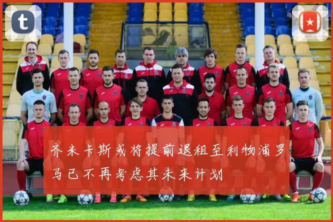 齐米卡斯或将提前退租至利物浦罗马已不再考虑其未来计划