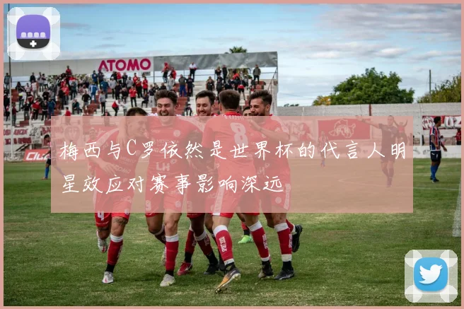 梅西与C罗依然是世界杯的代言人明星效应对赛事影响深远
