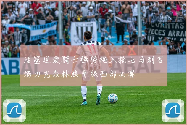 活塞逆袭骑士强势拖入抢七马刺客场力克森林狼晋级西部决赛