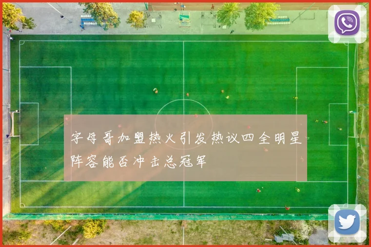 字母哥加盟热火引发热议四全明星阵容能否冲击总冠军