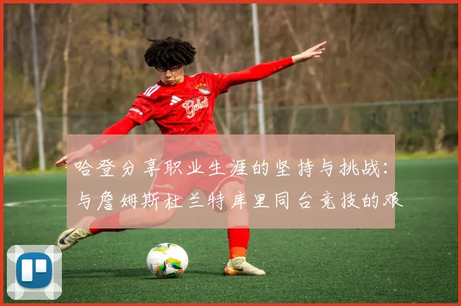 哈登分享职业生涯的坚持与挑战：与詹姆斯杜兰特库里同台竞技的艰辛