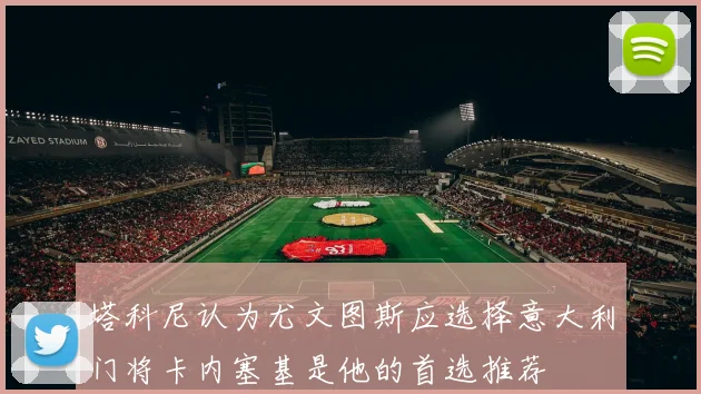 塔科尼认为尤文图斯应选择意大利门将卡内塞基是他的首选推荐