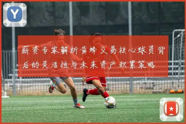 薪资专家解析黄蜂交易核心球员背后的灵活性与未来资产积累策略