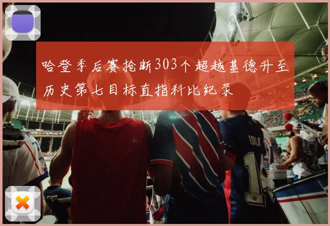 哈登季后赛抢断303个超越基德升至历史第七目标直指科比纪录