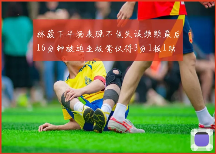 林葳下半场表现不佳失误频频最后16分钟被迫坐板凳仅得3分1板1助