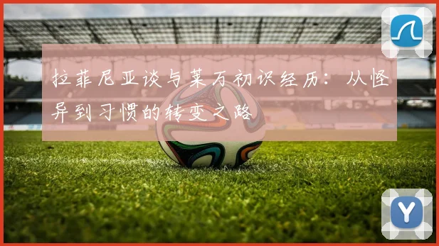 拉菲尼亚谈与莱万初识经历：从怪异到习惯的转变之路
